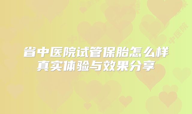 省中医院试管保胎怎么样真实体验与效果分享