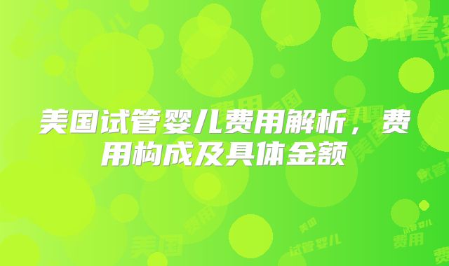 美国试管婴儿费用解析，费用构成及具体金额