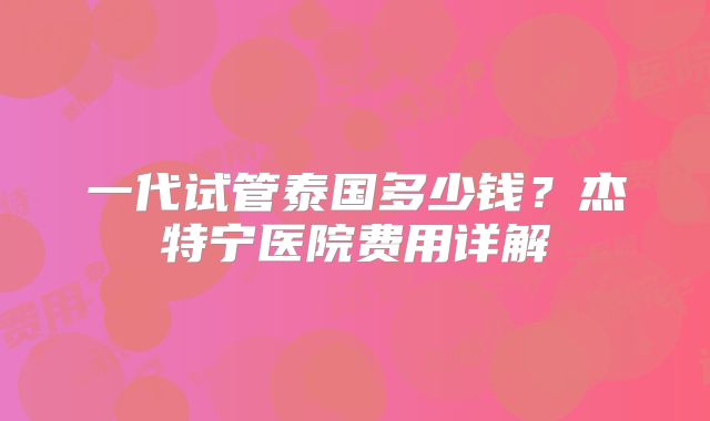一代试管泰国多少钱？杰特宁医院费用详解