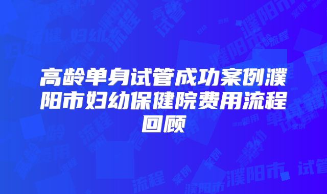 高龄单身试管成功案例濮阳市妇幼保健院费用流程回顾