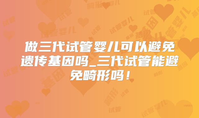 做三代试管婴儿可以避免遗传基因吗_三代试管能避免畸形吗！