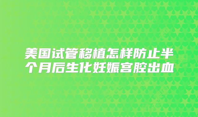 美国试管移植怎样防止半个月后生化妊娠宫腔出血