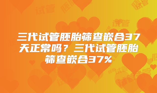 三代试管胚胎筛查嵌合37天正常吗？三代试管胚胎筛查嵌合37%