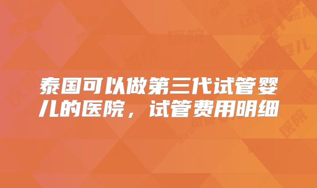 泰国可以做第三代试管婴儿的医院，试管费用明细