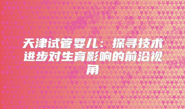 天津试管婴儿：探寻技术进步对生育影响的前沿视角