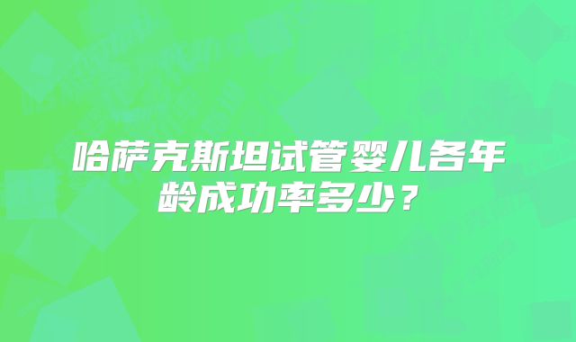 哈萨克斯坦试管婴儿各年龄成功率多少？