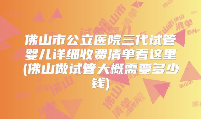 佛山市公立医院三代试管婴儿详细收费清单看这里(佛山做试管大概需要多少钱)