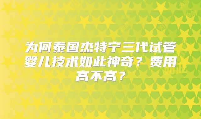 为何泰国杰特宁三代试管婴儿技术如此神奇？费用高不高？