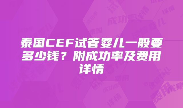 泰国CEF试管婴儿一般要多少钱?附成功率及费用详情