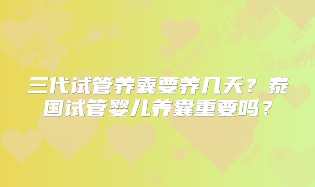 三代试管养囊要养几天？泰国试管婴儿养囊重要吗？