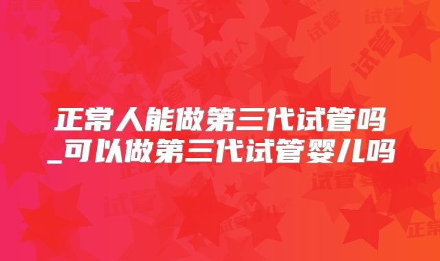 正常人能做第三代试管吗_可以做第三代试管婴儿吗