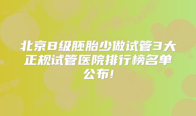 北京B级胚胎少做试管3大正规试管医院排行榜名单公布!