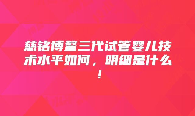 慈铭博鳌三代试管婴儿技术水平如何，明细是什么！