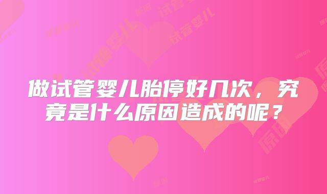 做试管婴儿胎停好几次，究竟是什么原因造成的呢？