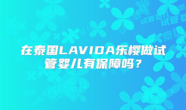 在泰国LAVIDA乐樱做试管婴儿有保障吗?