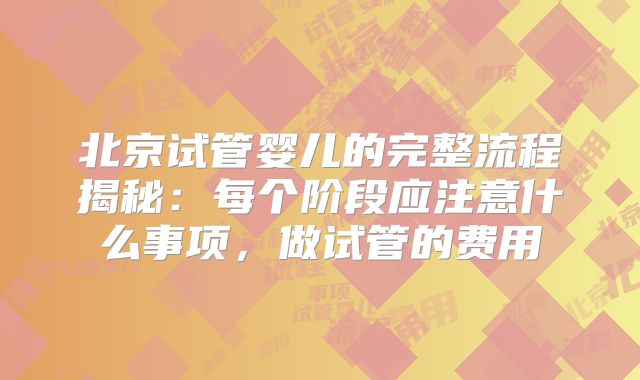 北京试管婴儿的完整流程揭秘：每个阶段应注意什么事项，做试管的费用