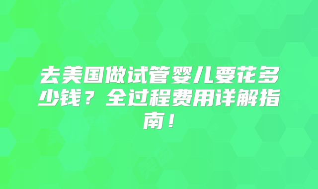 去美国做试管婴儿要花多少钱?全过程费用详解指南!