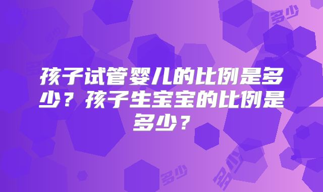 孩子试管婴儿的比例是多少？孩子生宝宝的比例是多少？