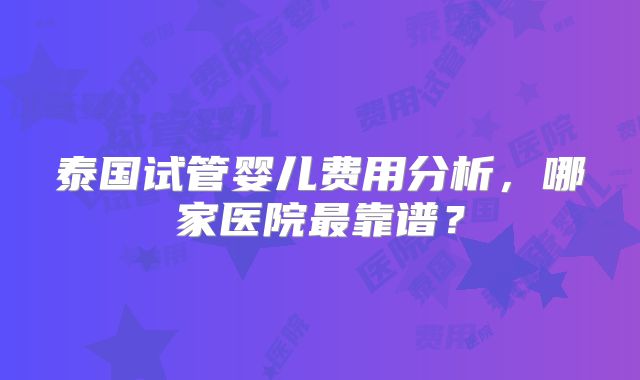 泰国试管婴儿费用分析，哪家医院最靠谱？