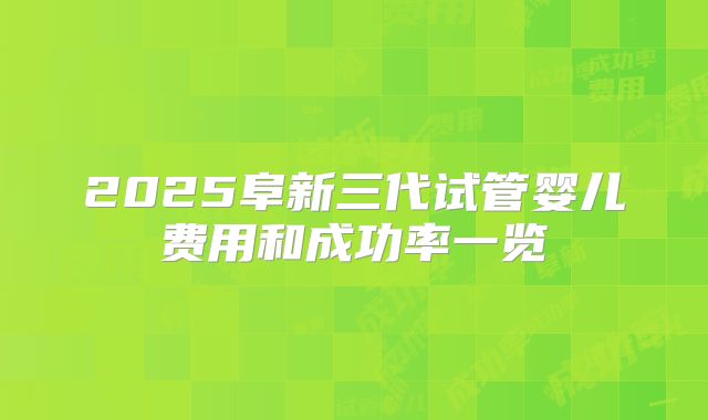 2025阜新三代试管婴儿费用和成功率一览