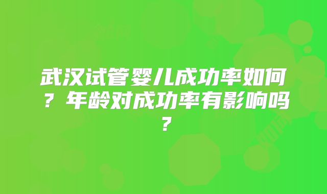 武汉试管婴儿成功率如何？年龄对成功率有影响吗？