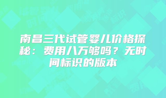 南昌三代试管婴儿价格探秘：费用八万够吗？无时间标识的版本