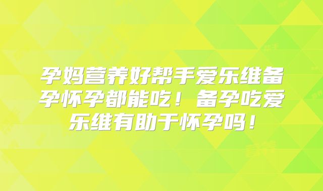 孕妈营养好帮手爱乐维备孕怀孕都能吃！备孕吃爱乐维有助于怀孕吗！