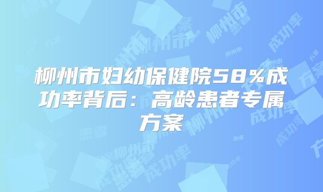 柳州市妇幼保健院58%成功率背后：高龄患者专属方案