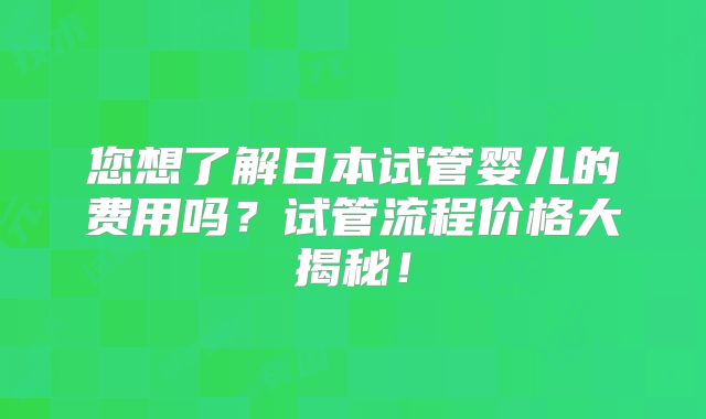 您想了解日本试管婴儿的费用吗？试管流程价格大揭秘！