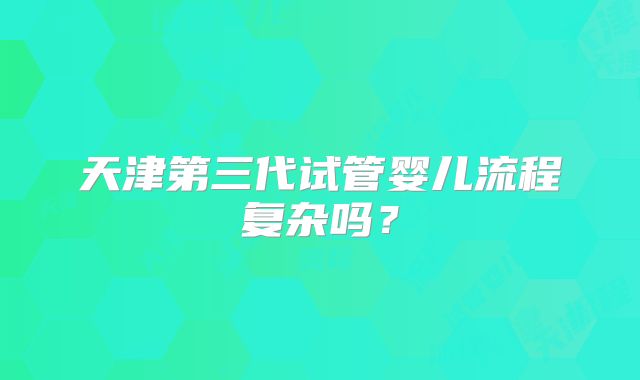 天津第三代试管婴儿流程复杂吗？