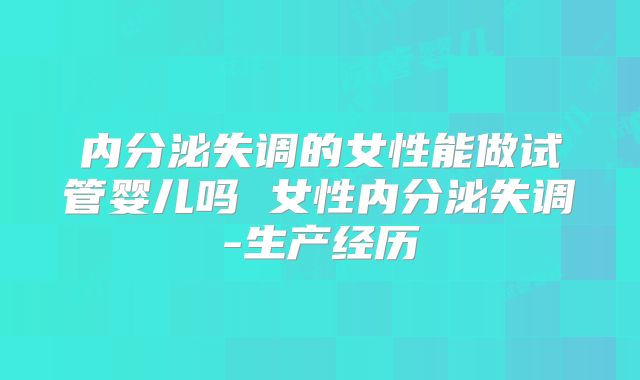 内分泌失调的女性能做试管婴儿吗 女性内分泌失调-生产经历