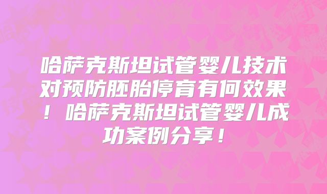 哈萨克斯坦试管婴儿技术对预防胚胎停育有何效果！哈萨克斯坦试管婴儿成功案例分享！