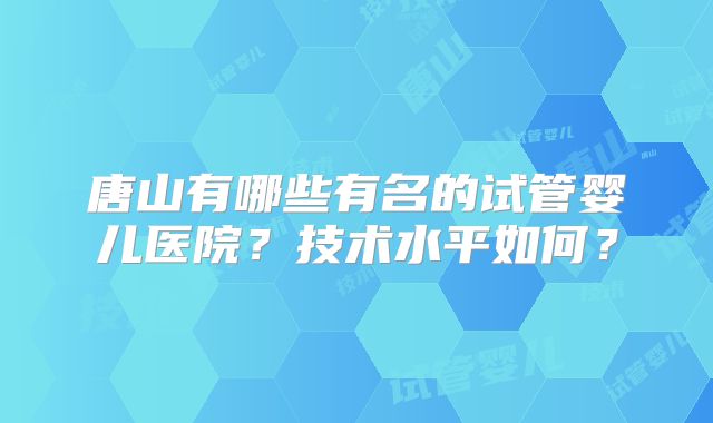 唐山有哪些有名的试管婴儿医院？技术水平如何？