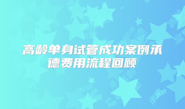 高龄单身试管成功案例承德费用流程回顾