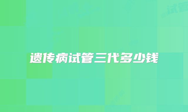遗传病试管三代多少钱