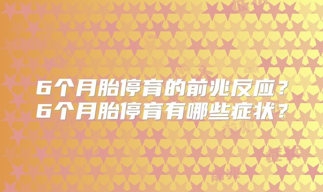 6个月胎停育的前兆反应？6个月胎停育有哪些症状？
