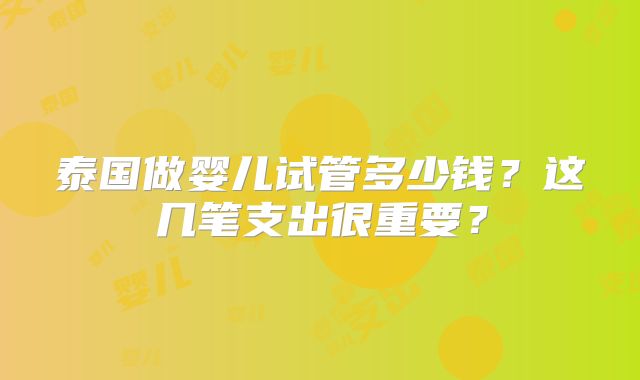 泰国做婴儿试管多少钱？这几笔支出很重要？