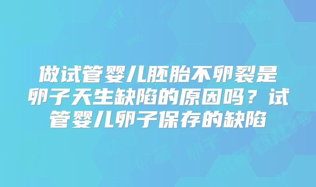 做试管婴儿胚胎不卵裂是卵子天生缺陷的原因吗?试管婴儿卵子保存的缺陷