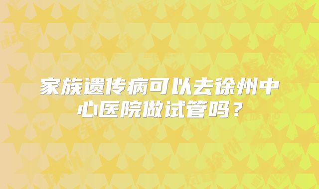 家族遗传病可以去徐州中心医院做试管吗？