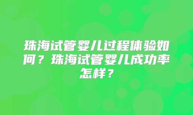 珠海试管婴儿过程体验如何？珠海试管婴儿成功率怎样？
