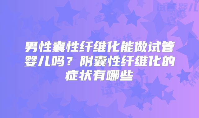 男性囊性纤维化能做试管婴儿吗？附囊性纤维化的症状有哪些