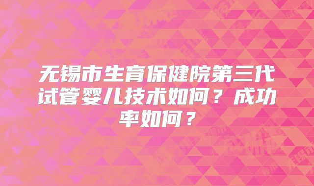 无锡市生育保健院第三代试管婴儿技术如何？成功率如何？