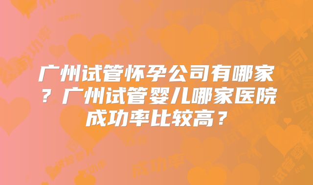 广州试管怀孕公司有哪家？广州试管婴儿哪家医院成功率比较高？