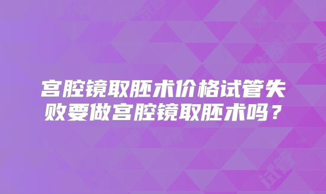 宫腔镜取胚术价格试管失败要做宫腔镜取胚术吗？