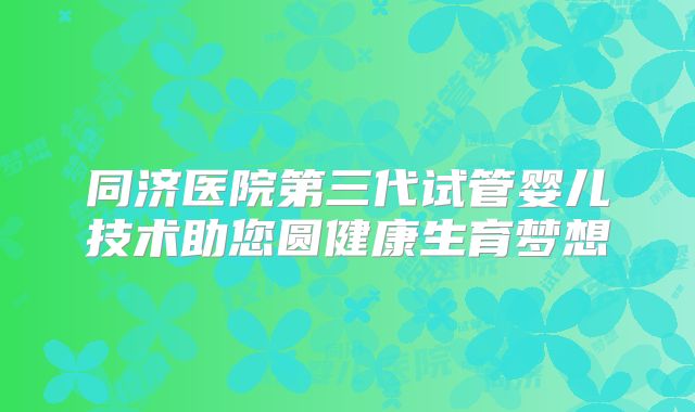 同济医院第三代试管婴儿技术助您圆健康生育梦想