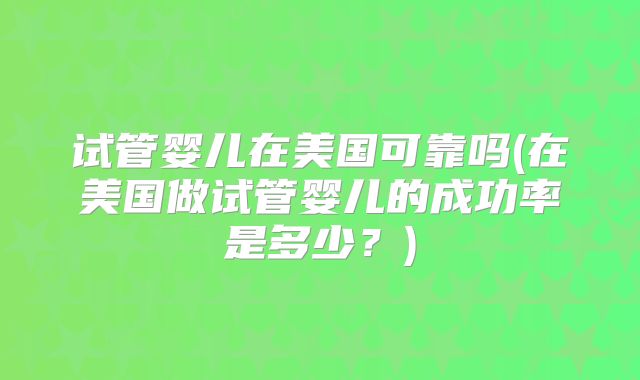试管婴儿在美国可靠吗(在美国做试管婴儿的成功率是多少？)