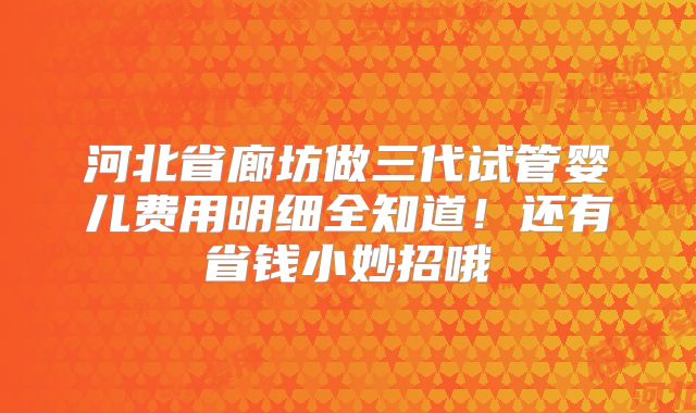河北省廊坊做三代试管婴儿费用明细全知道!还有省钱小妙招哦