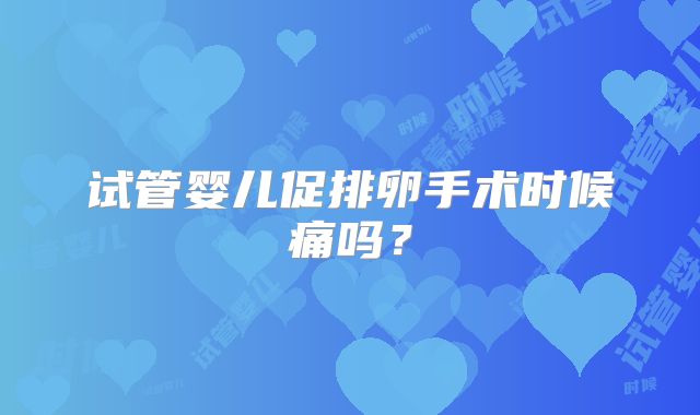 试管婴儿促排卵手术时候痛吗？