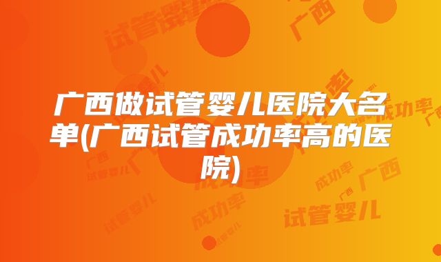 广西做试管婴儿医院大名单(广西试管成功率高的医院)