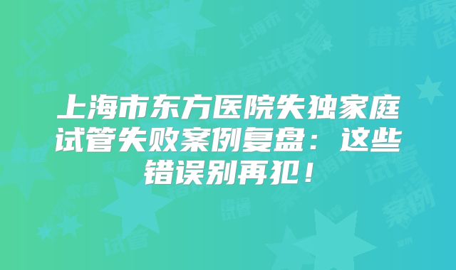 上海市东方医院失独家庭试管失败案例复盘：这些错误别再犯！